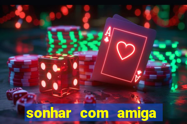 sonhar com amiga falsa jogo do bicho